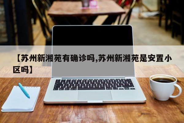 【苏州新湘苑有确诊吗,苏州新湘苑是安置小区吗】