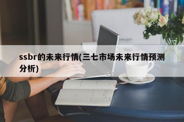 ssbr的未来行情(三七市场未来行情预测分析)