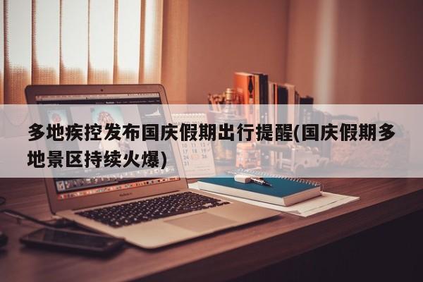 多地疾控发布国庆假期出行提醒(国庆假期多地景区持续火爆)