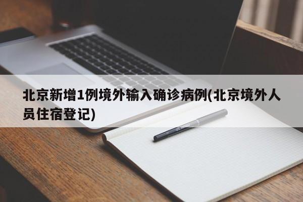 北京新增1例境外输入确诊病例(北京境外人员住宿登记)