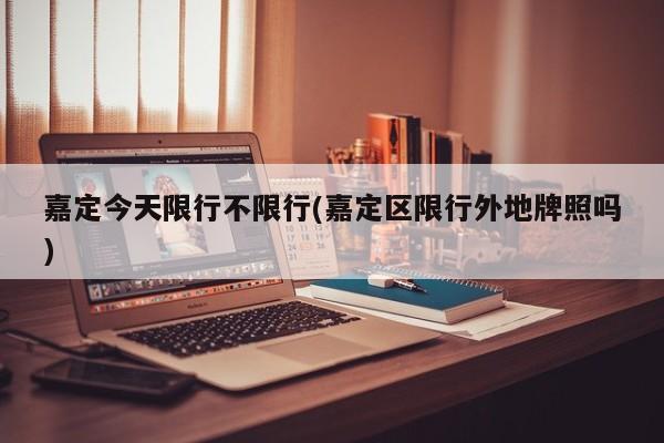 嘉定今天限行不限行(嘉定区限行外地牌照吗)