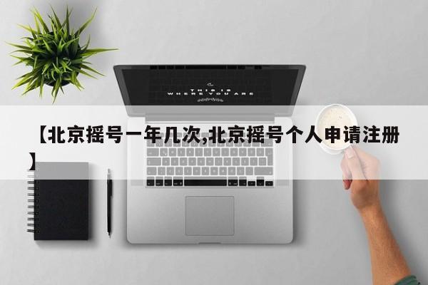 【北京摇号一年几次,北京摇号个人申请注册】