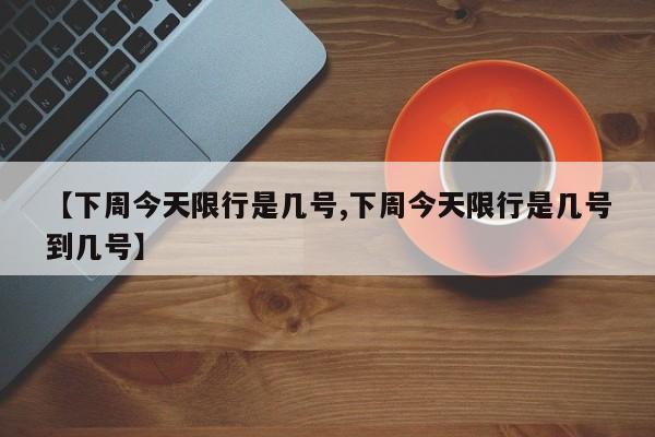 【下周今天限行是几号,下周今天限行是几号到几号】