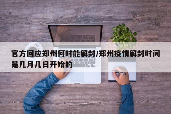 官方回应郑州何时能解封/郑州疫情解封时间是几月几日开始的