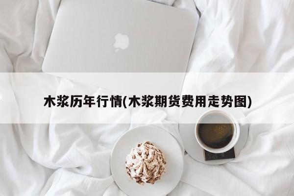 木浆历年行情(木浆期货费用走势图)