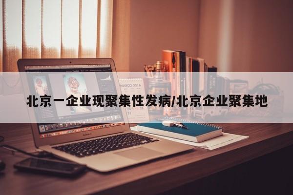 北京一企业现聚集性发病/北京企业聚集地
