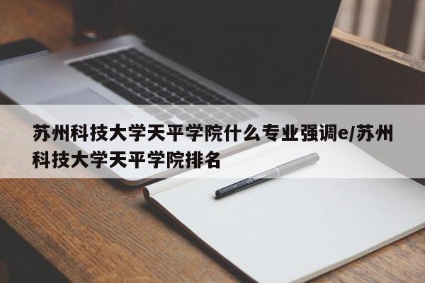 苏州科技大学天平学院什么专业强调e/苏州科技大学天平学院排名
