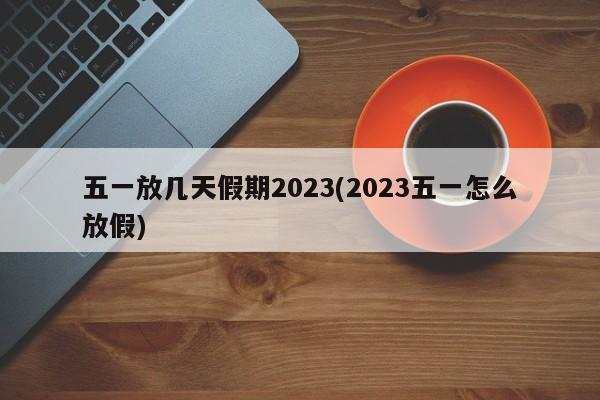 五一放几天假期2023(2023五一怎么放假)