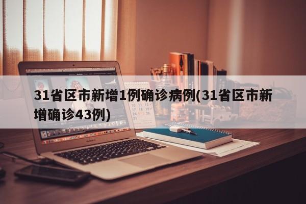 31省区市新增1例确诊病例(31省区市新增确诊43例)
