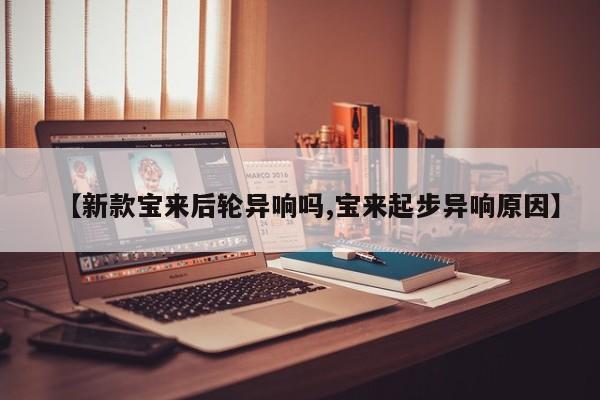 【新款宝来后轮异响吗,宝来起步异响原因】