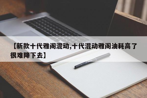 【新款十代雅阁混动,十代混动雅阁油耗高了很难降下去】