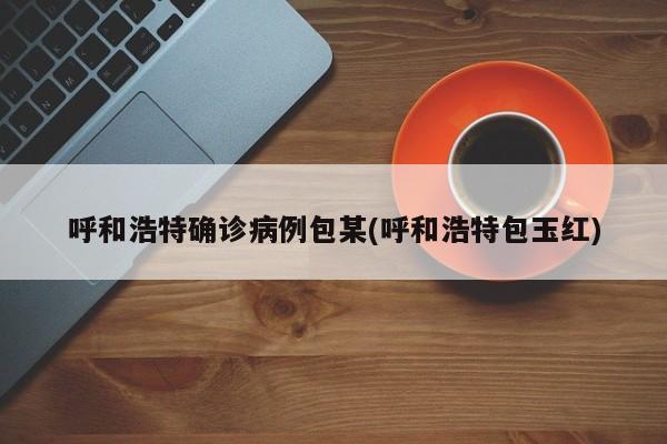 呼和浩特确诊病例包某(呼和浩特包玉红)