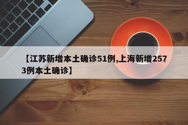 【江苏新增本土确诊51例,上海新增2573例本土确诊】