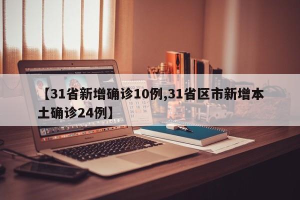 【31省新增确诊10例,31省区市新增本土确诊24例】