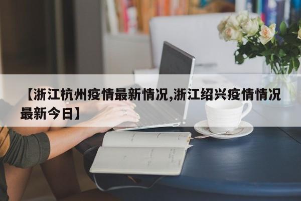 【浙江杭州疫情最新情况,浙江绍兴疫情情况最新今日】