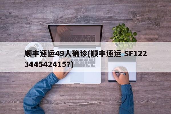 顺丰速运49人确诊(顺丰速运 SF1223445424157)