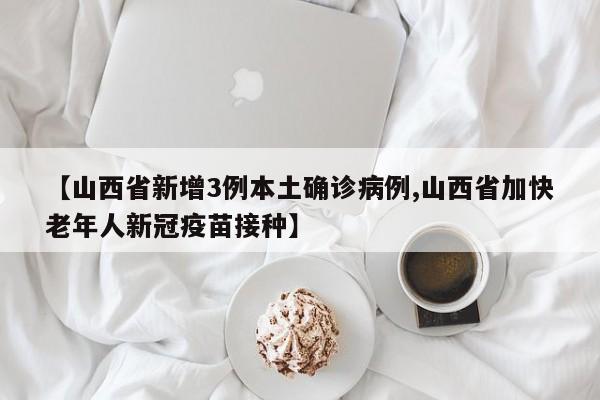 【山西省新增3例本土确诊病例,山西省加快老年人新冠疫苗接种】