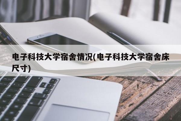 电子科技大学宿舍情况(电子科技大学宿舍床尺寸)