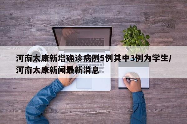 河南太康新增确诊病例5例其中3例为学生/河南太康新闻最新消息
