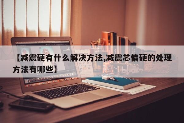 【减震硬有什么解决方法,减震芯偏硬的处理方法有哪些】