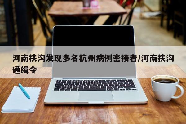 河南扶沟发现多名杭州病例密接者/河南扶沟通缉令