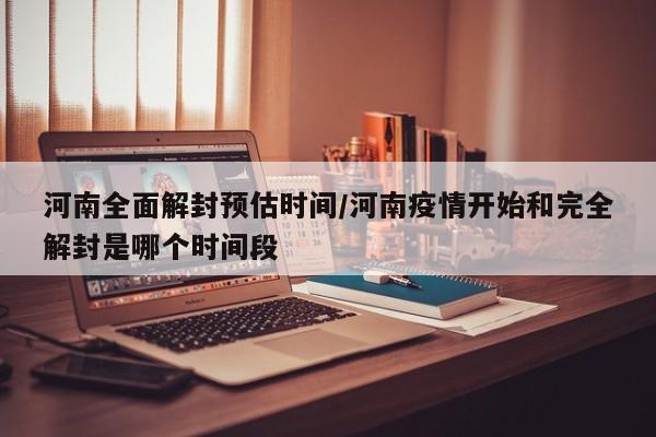 河南全面解封预估时间/河南疫情开始和完全解封是哪个时间段