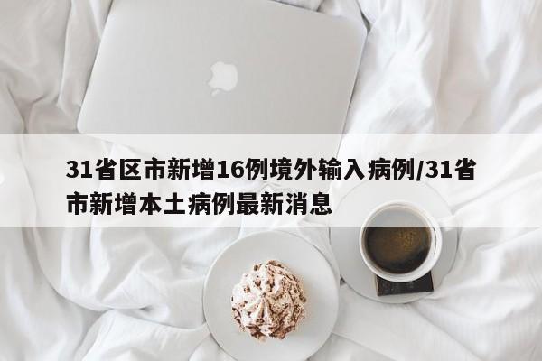 31省区市新增16例境外输入病例/31省市新增本土病例最新消息