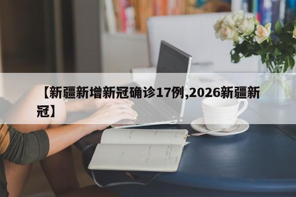 【新疆新增新冠确诊17例,2026新疆新冠】