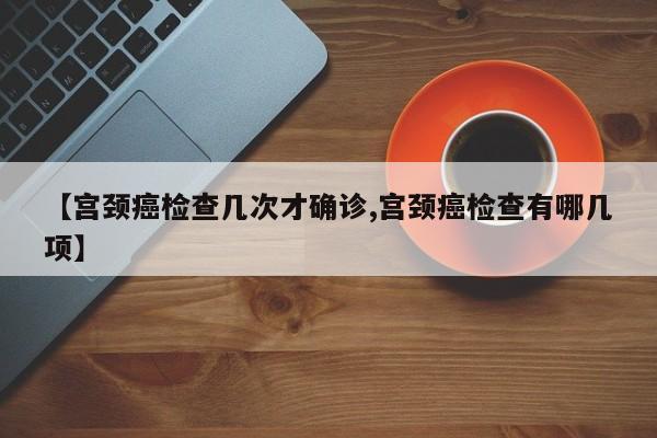 【宫颈癌检查几次才确诊,宫颈癌检查有哪几项】