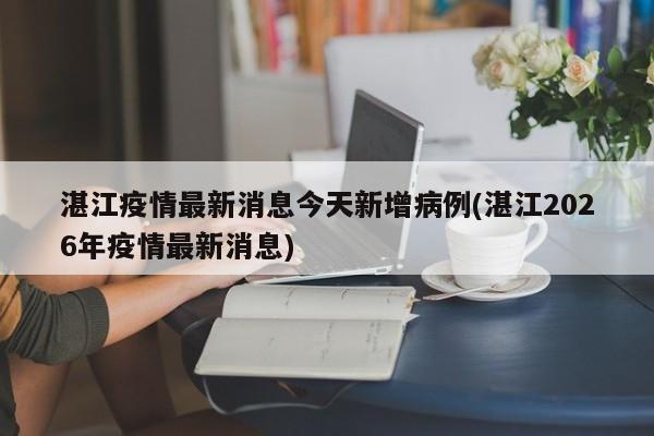 湛江疫情最新消息今天新增病例(湛江2026年疫情最新消息)