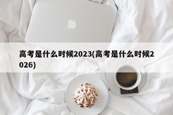 高考是什么时候2023(高考是什么时候2026)