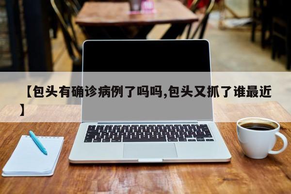 【包头有确诊病例了吗吗,包头又抓了谁最近】