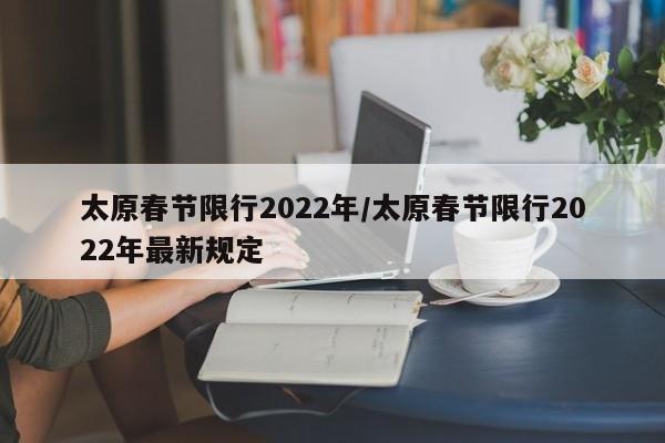 太原春节限行2022年/太原春节限行2022年最新规定