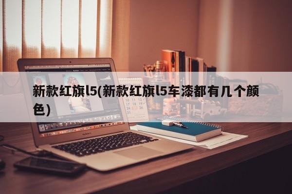新款红旗l5(新款红旗l5车漆都有几个颜色)