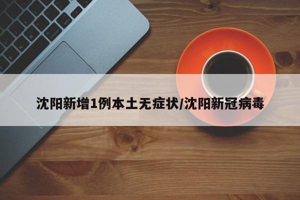 沈阳新增1例本土无症状/沈阳新冠病毒