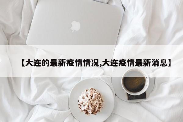 【大连的最新疫情情况,大连疫情最新消息】