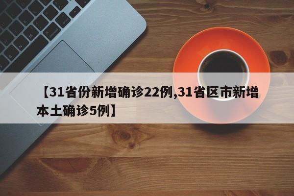 【31省份新增确诊22例,31省区市新增本土确诊5例】