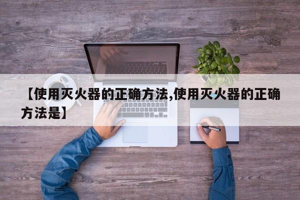 【使用灭火器的正确方法,使用灭火器的正确方法是】
