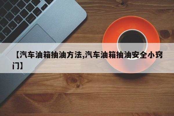 【汽车油箱抽油方法,汽车油箱抽油安全小窍门】
