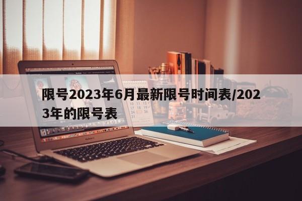 限号2023年6月最新限号时间表/2023年的限号表