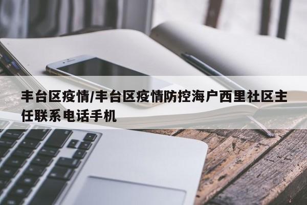 丰台区疫情/丰台区疫情防控海户西里社区主任联系电话手机