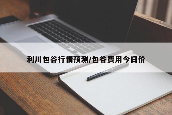 利川包谷行情预测/包谷费用今日价