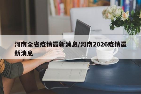 河南全省疫情最新消息/河南2026疫情最新消息