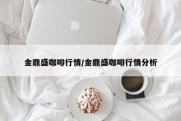 金鼎盛咖啡行情/金鼎盛咖啡行情分析