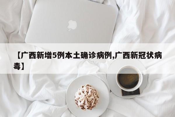 【广西新增5例本土确诊病例,广西新冠状病毒】