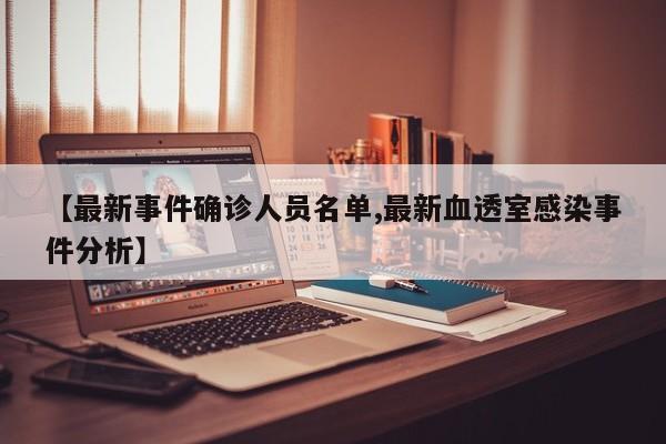 【最新事件确诊人员名单,最新血透室感染事件分析】