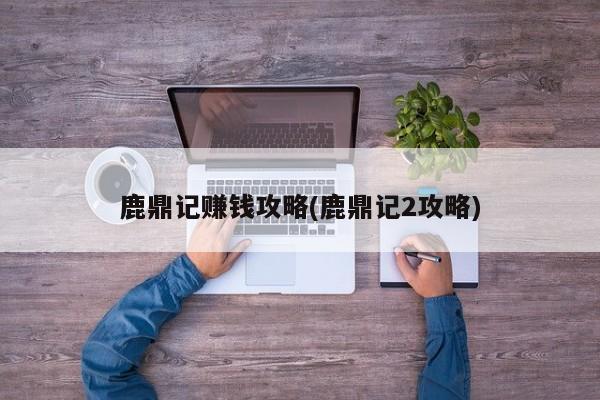 鹿鼎记赚钱攻略(鹿鼎记2攻略)