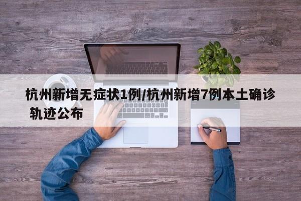 杭州新增无症状1例/杭州新增7例本土确诊 轨迹公布