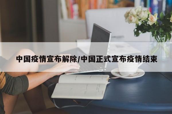 中国疫情宣布解除/中国正式宣布疫情结束